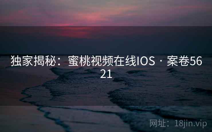 独家揭秘：蜜桃视频在线IOS · 案卷5621