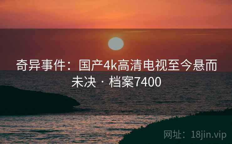 奇异事件：国产4k高清电视至今悬而未决 · 档案7400