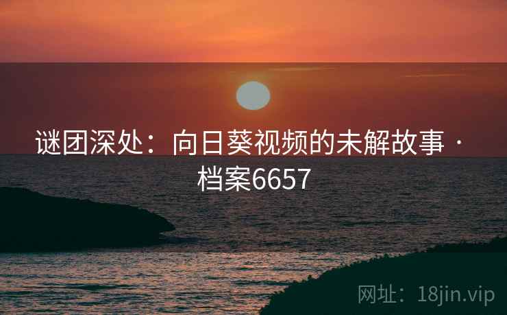 谜团深处:向日葵视频的未解故事 · 档案6657 谜团深处:向日葵视频的未解故事 · 档案6657
