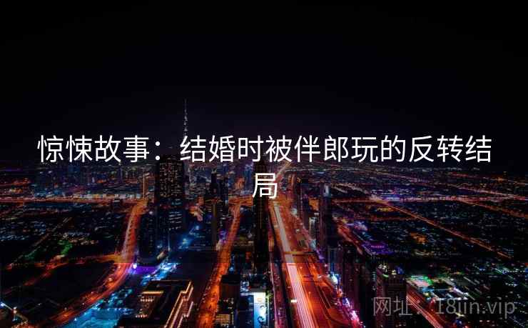 惊悚故事：结婚时被伴郎玩的反转结局