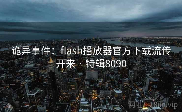 诡异事件:flash播放器官方下载流传开来 · 特辑8090 诡异事件:flash播放器官方下载流传开来 · 特辑8090