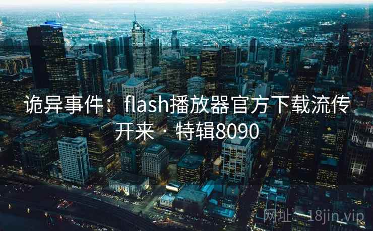 诡异事件:flash播放器官方下载流传开来 · 特辑8090 诡异事件:flash播放器官方下载流传开来 · 特辑8090
