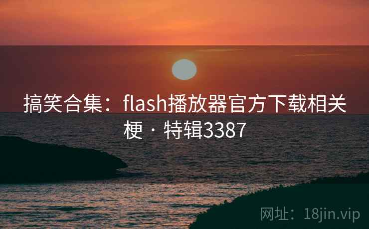 搞笑合集：flash播放器官方下载相关梗 · 特辑3387