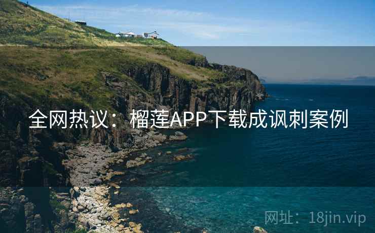 全网热议:榴莲APP下载成讽刺案例 全网热议:榴莲APP下载成讽刺案例