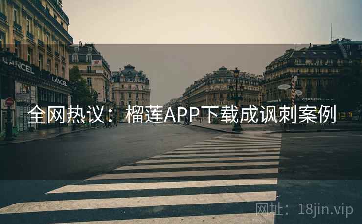 全网热议:榴莲APP下载成讽刺案例 全网热议:榴莲APP下载成讽刺案例