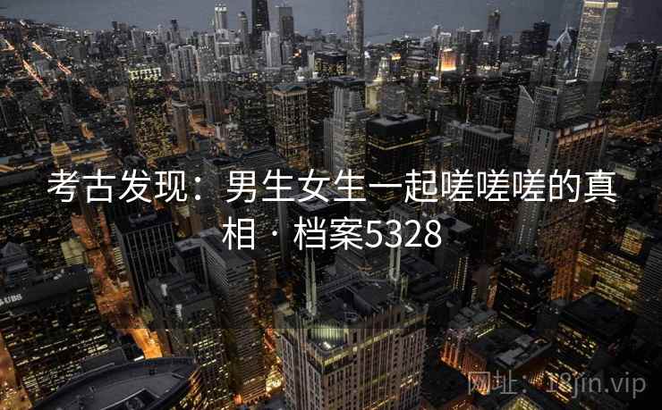 考古发现：男生女生一起嗟嗟嗟的真相 · 档案5328