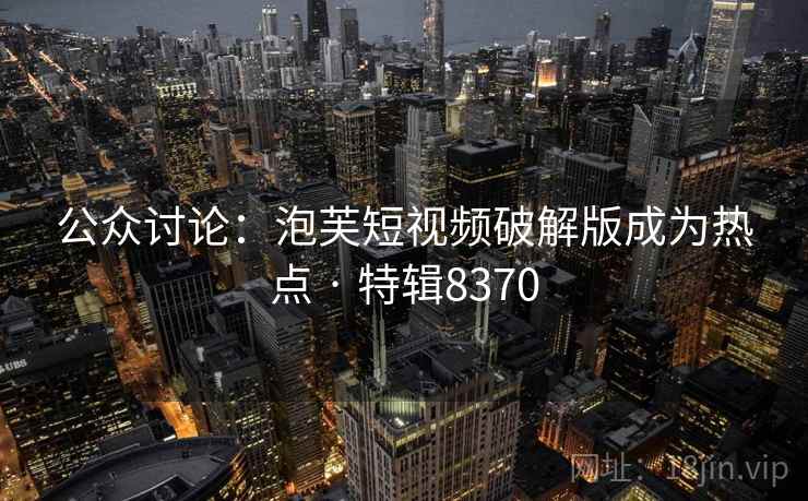 公众讨论：泡芙短视频破解版成为热点 · 特辑8370