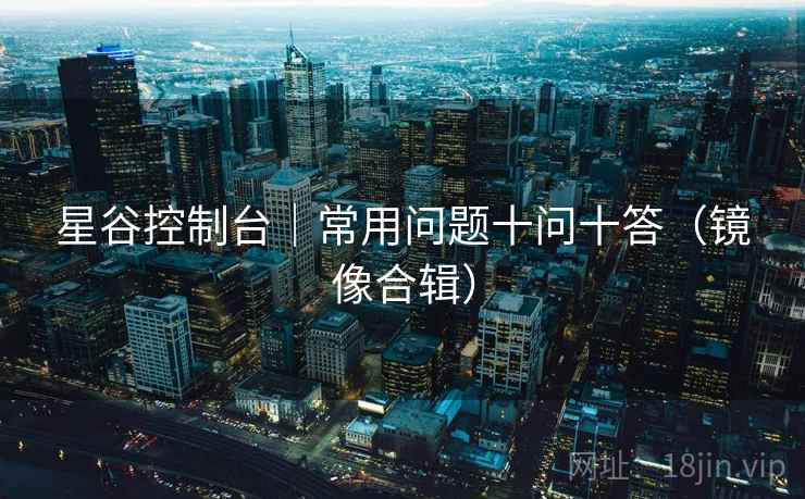 星谷控制台|常用问题十问十答(镜像合辑) 星谷控制台|常用问题十问十答(镜像合辑)