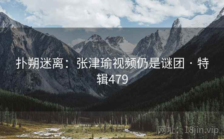 扑朔迷离：张津瑜视频仍是谜团 · 特辑479