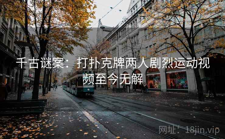 千古谜案：打扑克牌两人剧烈运动视频至今无解