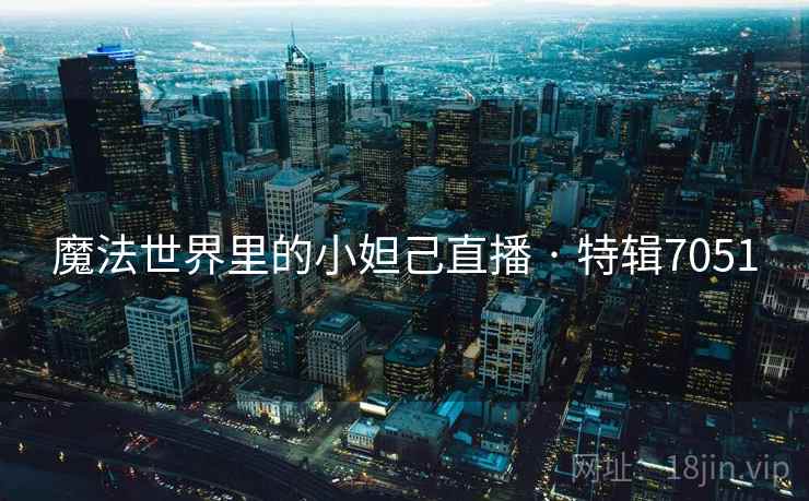 魔法世界里的小妲己直播 · 特辑7051