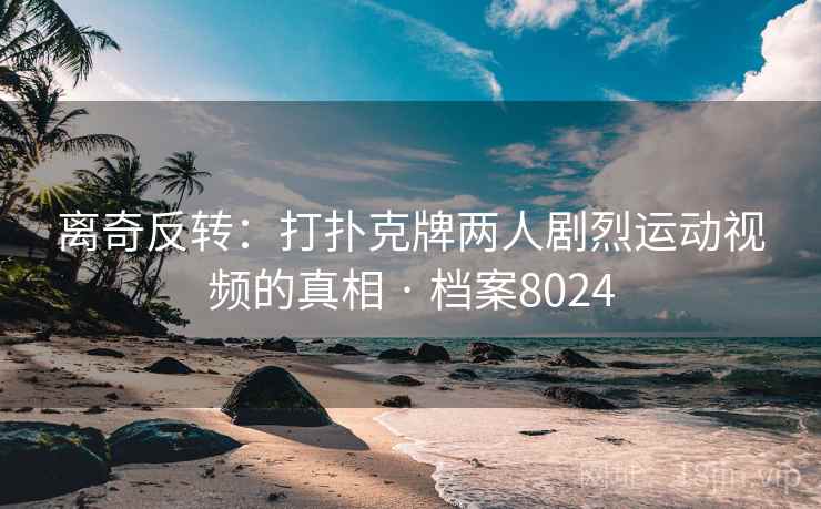 离奇反转:打扑克牌两人剧烈运动视频的真相 · 档案8024 离奇反转:打扑克牌两人剧烈运动视频的真相 · 档案8024