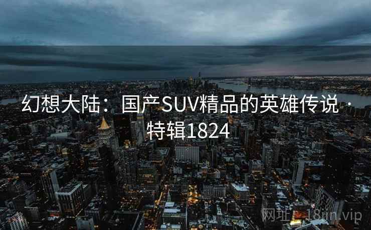 幻想大陆：国产SUV精品的英雄传说 · 特辑1824