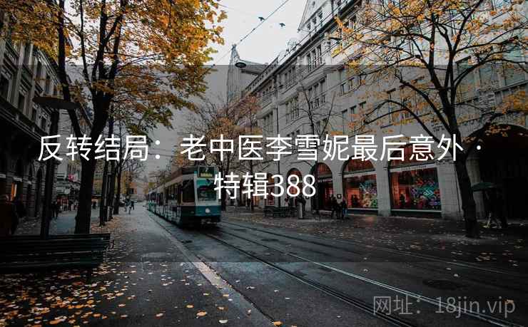 反转结局：老中医李雪妮最后意外 · 特辑388