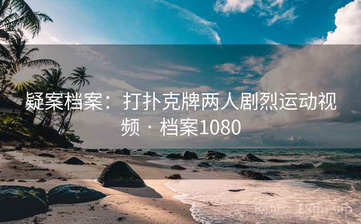 疑案档案：打扑克牌两人剧烈运动视频 · 档案1080