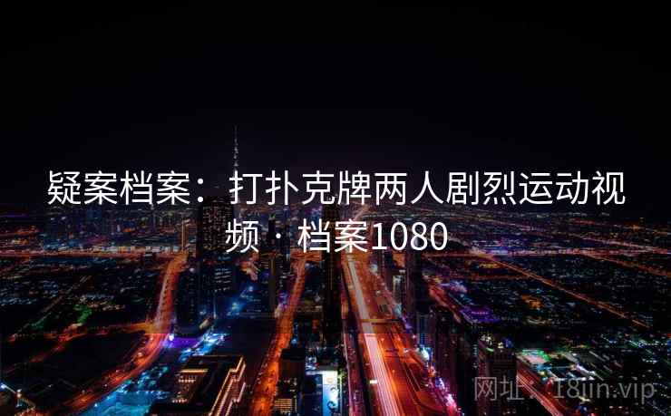 疑案档案:打扑克牌两人剧烈运动视频 · 档案1080 疑案档案:打扑克牌两人剧烈运动视频 · 档案1080