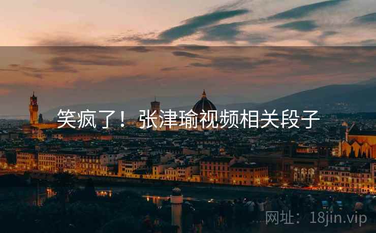 笑疯了！张津瑜视频相关段子