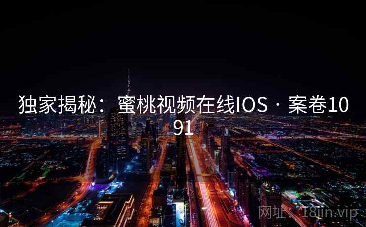 独家揭秘:蜜桃视频在线IOS · 案卷1091 独家揭秘:蜜桃视频在线IOS · 案卷1091