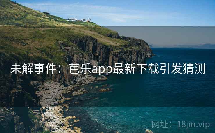 未解事件:芭乐app最新下载引发猜测 未解事件:芭乐app最新下载引发猜测