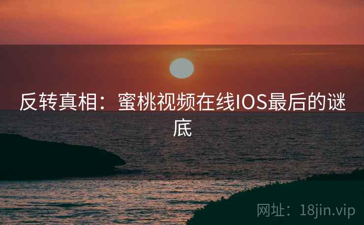 反转真相:蜜桃视频在线IOS最后的谜底 反转真相:蜜桃视频在线IOS最后的谜底