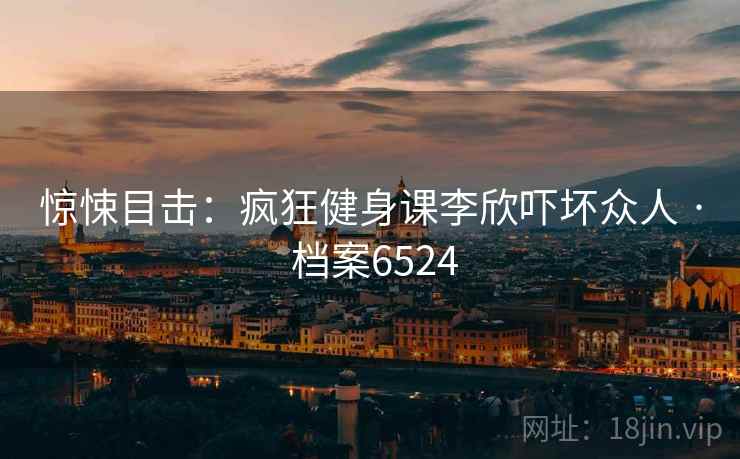 惊悚目击：疯狂健身课李欣吓坏众人 · 档案6524