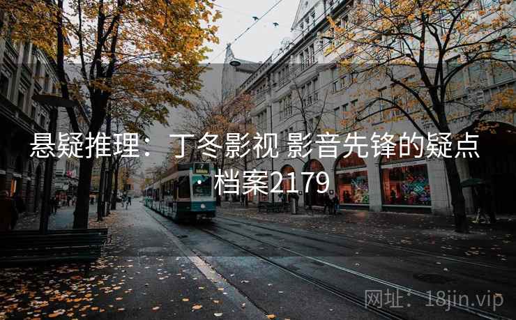 悬疑推理:丁冬影视 影音先锋的疑点 · 档案2179 悬疑推理:丁冬影视 影音先锋的疑点 · 档案2179