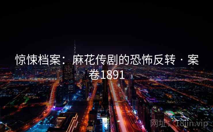惊悚档案:麻花传剧的恐怖反转 · 案卷1891 惊悚档案:麻花传剧的恐怖反转 · 案卷1891