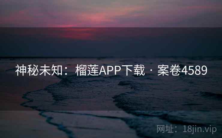 神秘未知:榴莲APP下载 · 案卷4589 神秘未知:榴莲APP下载 · 案卷4589