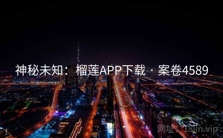 神秘未知:榴莲APP下载 · 案卷4589 神秘未知:榴莲APP下载 · 案卷4589