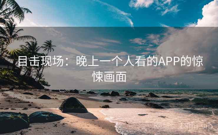 目击现场：晚上一个人看的APP的惊悚画面