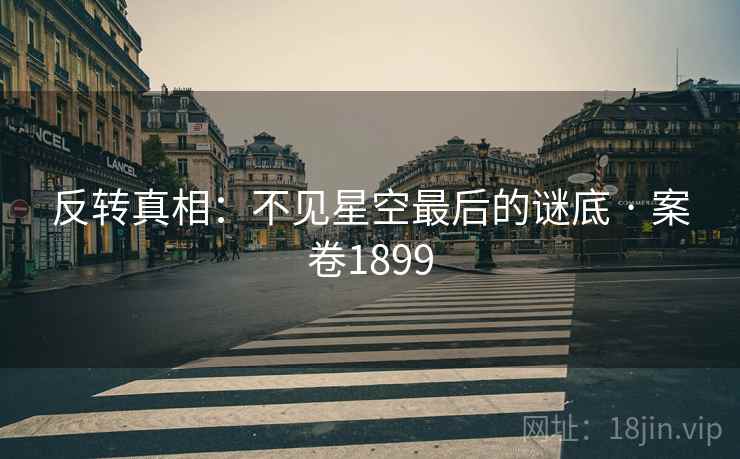 反转真相：不见星空最后的谜底 · 案卷1899