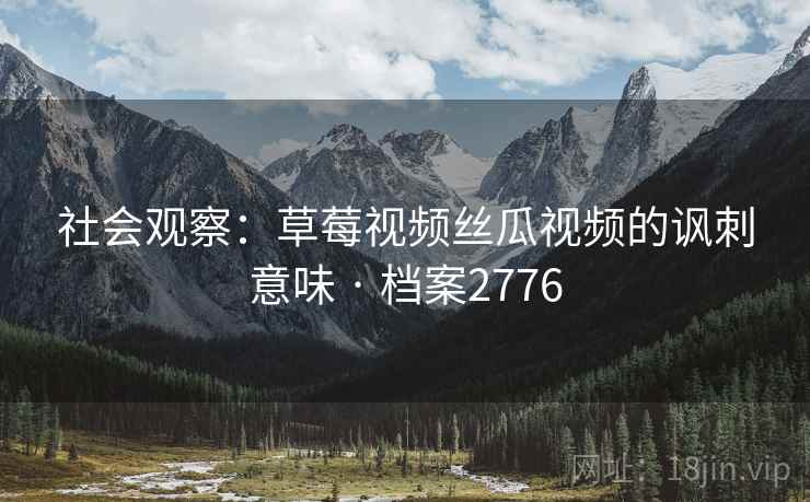 社会观察:草莓视频丝瓜视频的讽刺意味 · 档案2776 社会观察:草莓视频丝瓜视频的讽刺意味 · 档案2776
