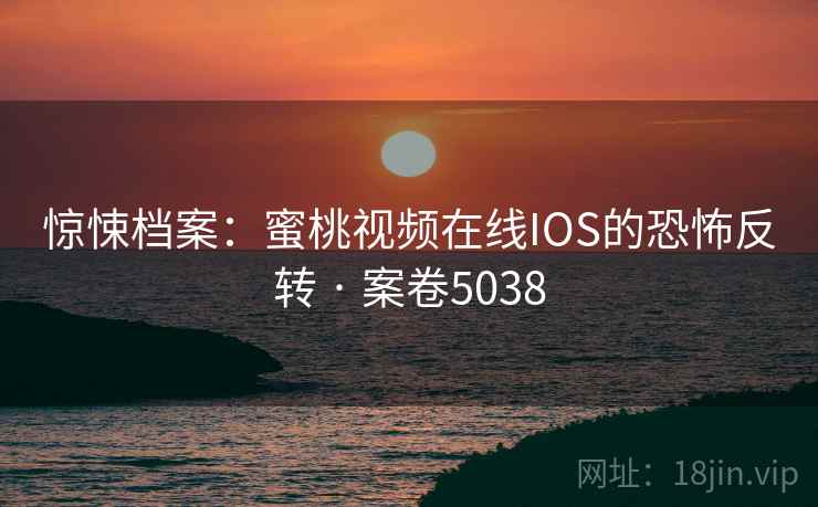 惊悚档案：蜜桃视频在线IOS的恐怖反转 · 案卷5038