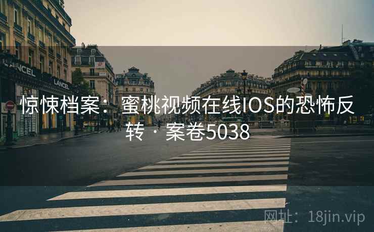 惊悚档案:蜜桃视频在线IOS的恐怖反转 · 案卷5038 惊悚档案:蜜桃视频在线IOS的恐怖反转 · 案卷5038