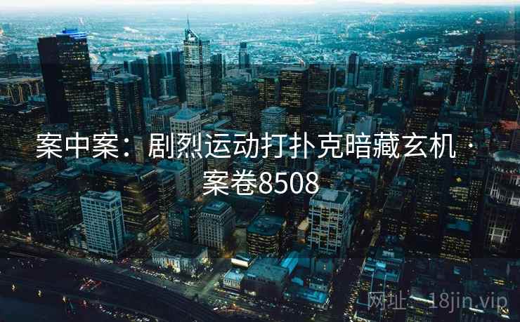 案中案：剧烈运动打扑克暗藏玄机 · 案卷8508